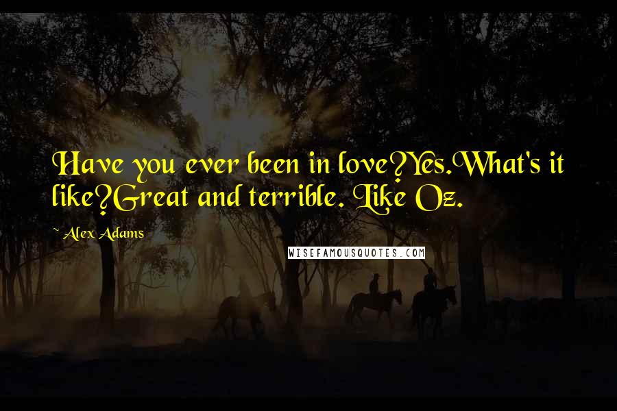 Alex Adams Quotes: Have you ever been in love?Yes.What's it like?Great and terrible. Like Oz.