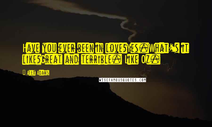 Alex Adams Quotes: Have you ever been in love?Yes.What's it like?Great and terrible. Like Oz.