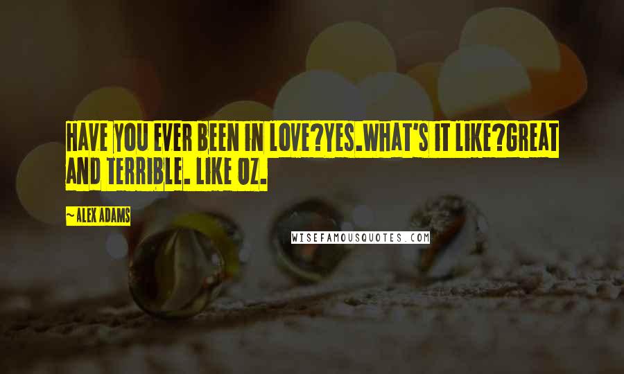 Alex Adams Quotes: Have you ever been in love?Yes.What's it like?Great and terrible. Like Oz.