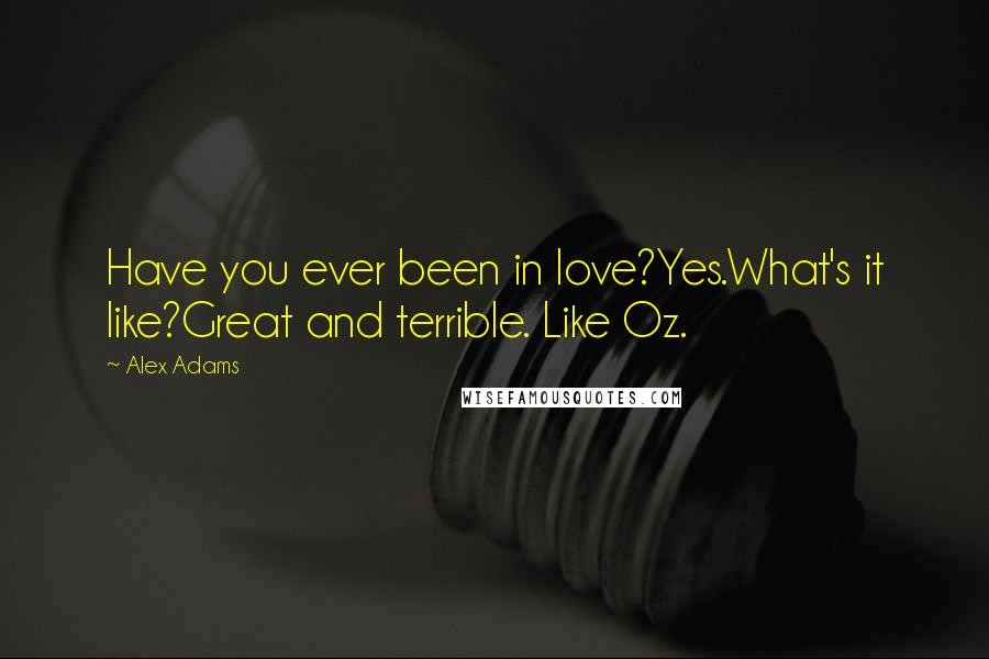 Alex Adams Quotes: Have you ever been in love?Yes.What's it like?Great and terrible. Like Oz.