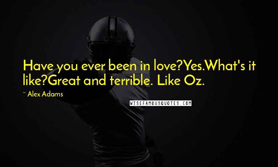 Alex Adams Quotes: Have you ever been in love?Yes.What's it like?Great and terrible. Like Oz.