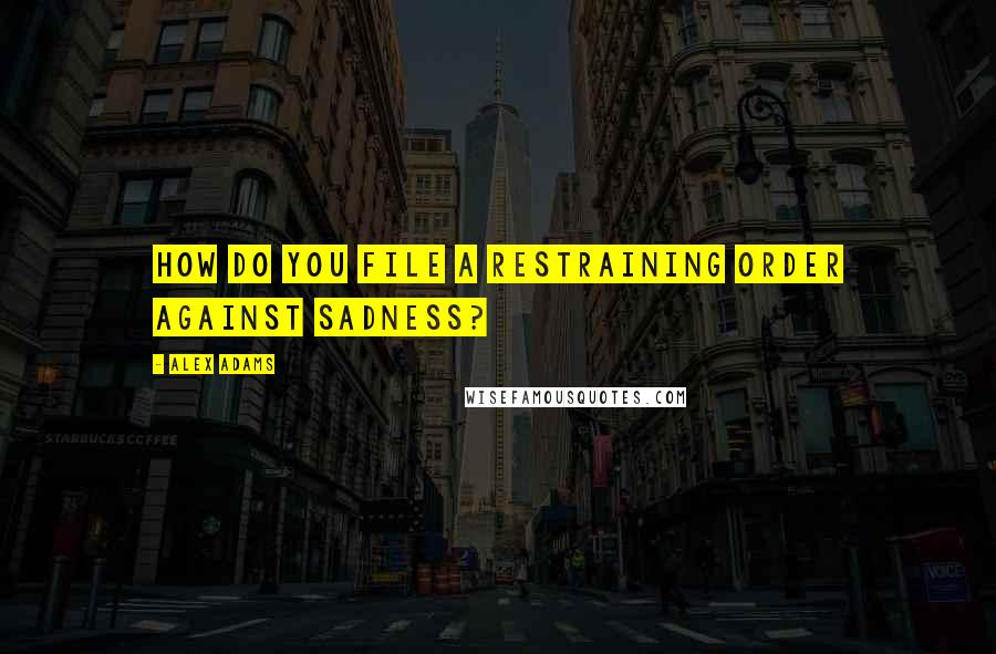 Alex Adams Quotes: How do you file a restraining order against sadness?