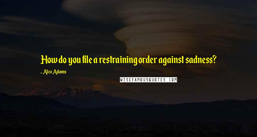 Alex Adams Quotes: How do you file a restraining order against sadness?