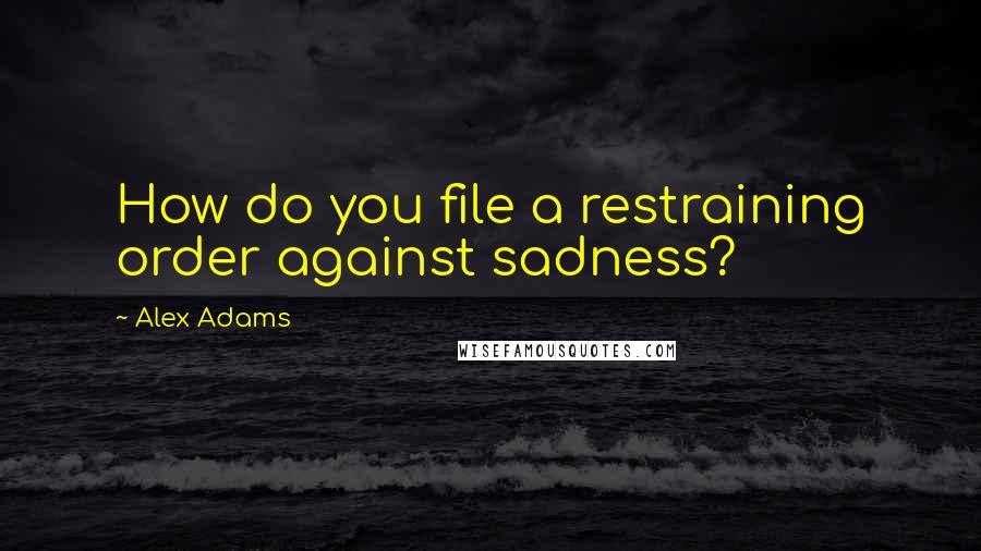 Alex Adams Quotes: How do you file a restraining order against sadness?