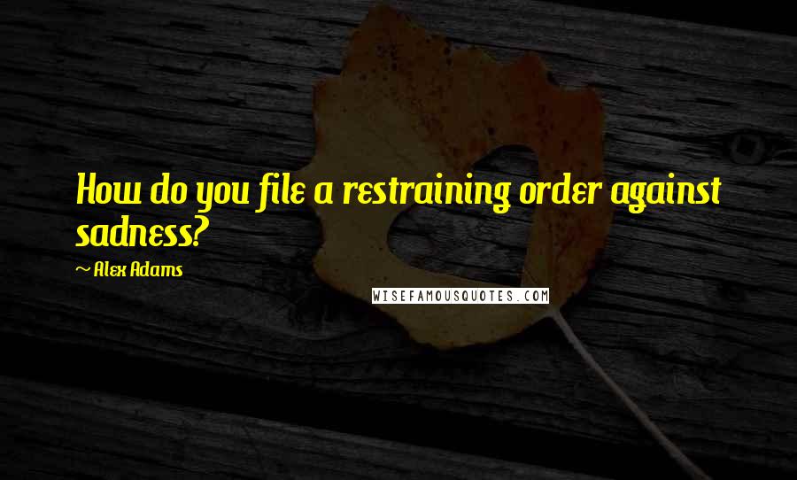 Alex Adams Quotes: How do you file a restraining order against sadness?