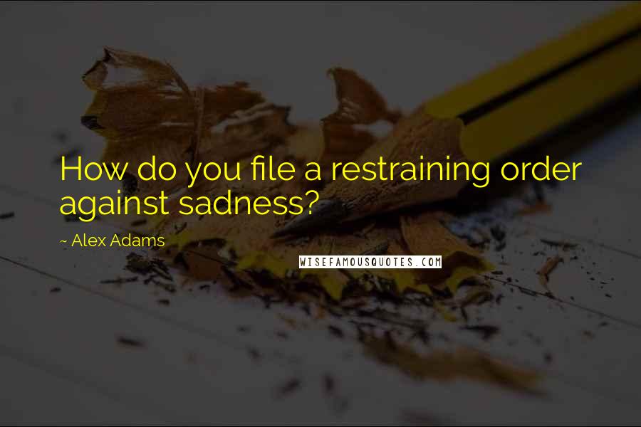 Alex Adams Quotes: How do you file a restraining order against sadness?