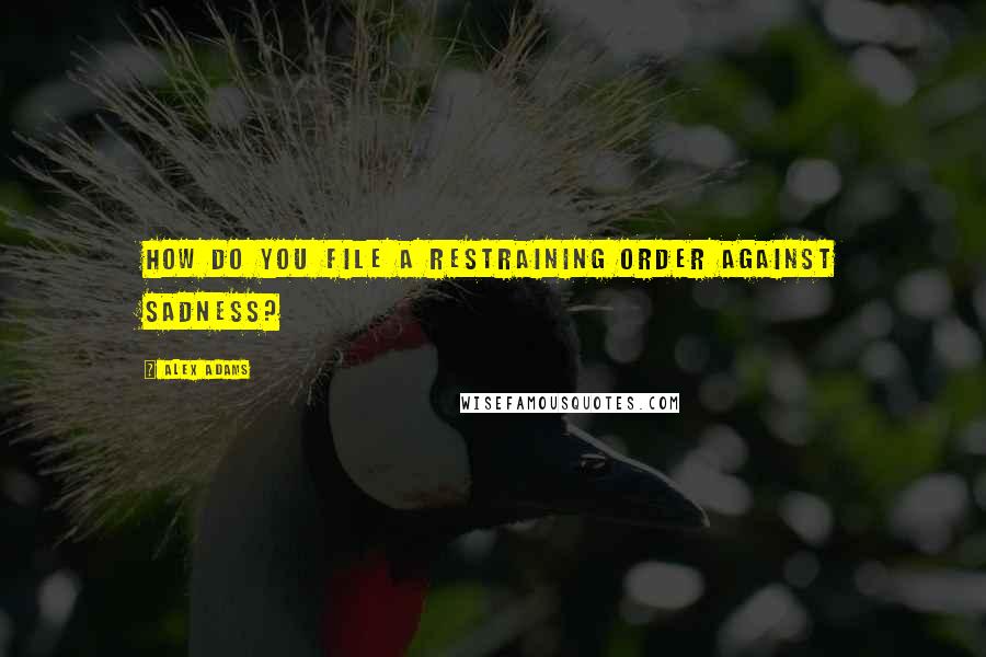 Alex Adams Quotes: How do you file a restraining order against sadness?