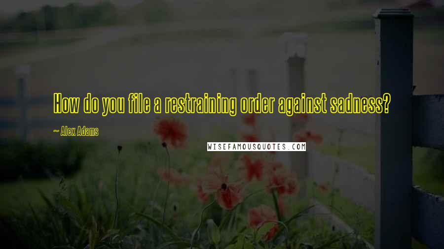 Alex Adams Quotes: How do you file a restraining order against sadness?