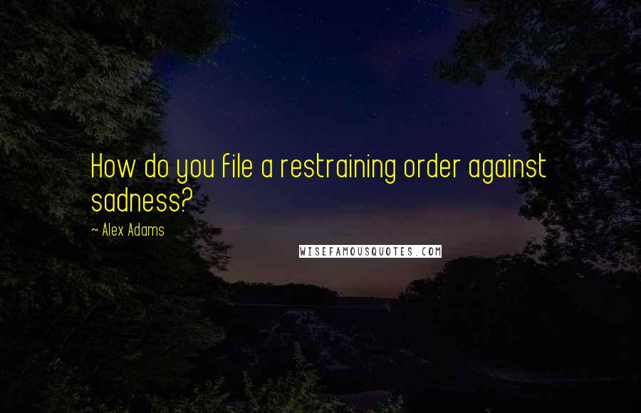 Alex Adams Quotes: How do you file a restraining order against sadness?