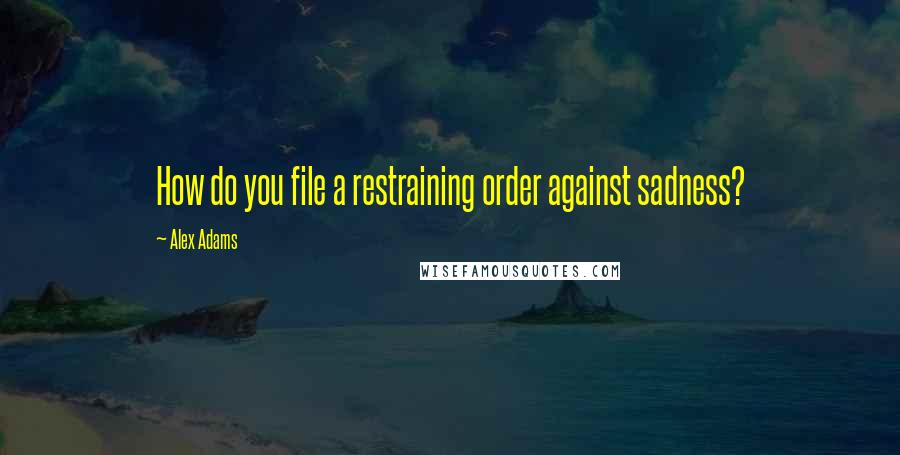 Alex Adams Quotes: How do you file a restraining order against sadness?