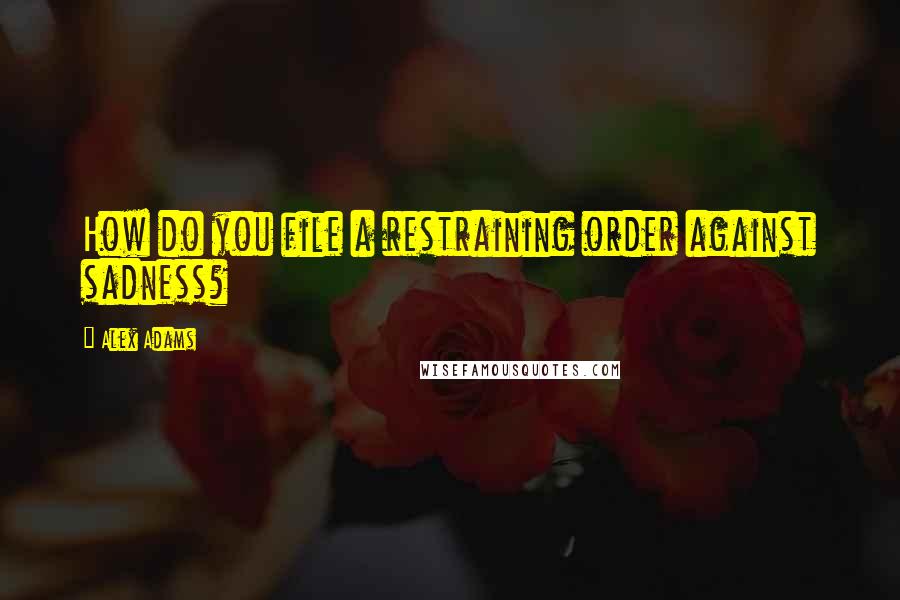 Alex Adams Quotes: How do you file a restraining order against sadness?