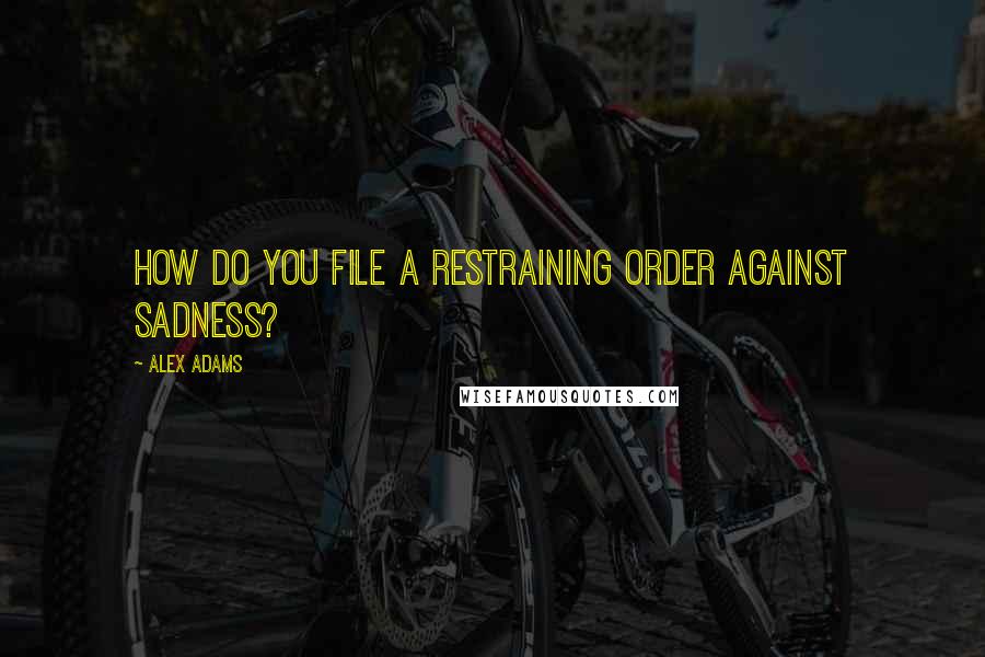 Alex Adams Quotes: How do you file a restraining order against sadness?