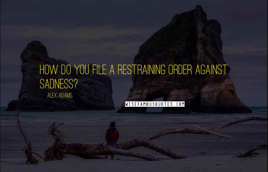 Alex Adams Quotes: How do you file a restraining order against sadness?