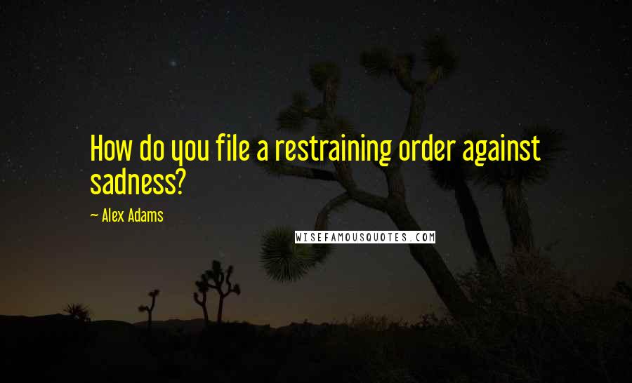 Alex Adams Quotes: How do you file a restraining order against sadness?