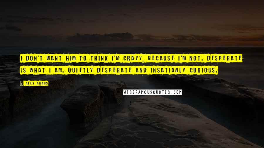 Alex Adams Quotes: I don't want him to think I'm crazy, because I'm not. Desperate is what I am. Quietly desperate and insatiably curious.