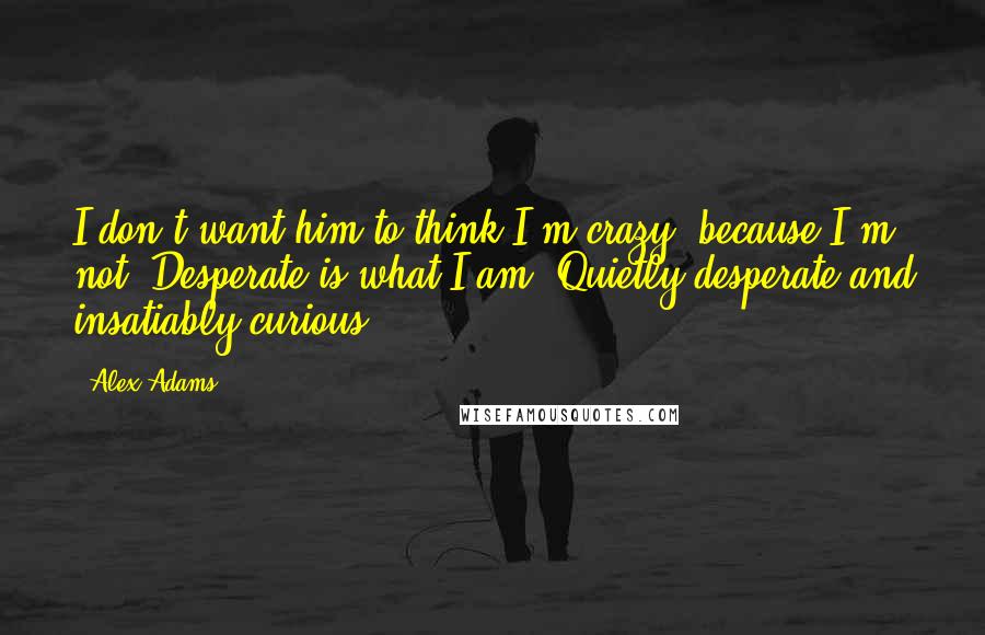 Alex Adams Quotes: I don't want him to think I'm crazy, because I'm not. Desperate is what I am. Quietly desperate and insatiably curious.