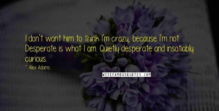 Alex Adams Quotes: I don't want him to think I'm crazy, because I'm not. Desperate is what I am. Quietly desperate and insatiably curious.