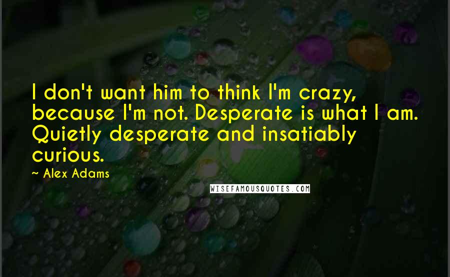 Alex Adams Quotes: I don't want him to think I'm crazy, because I'm not. Desperate is what I am. Quietly desperate and insatiably curious.