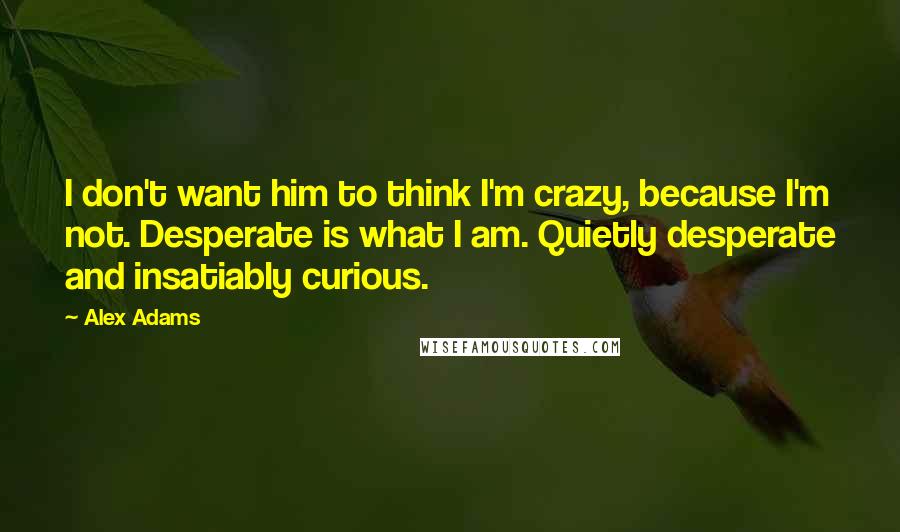 Alex Adams Quotes: I don't want him to think I'm crazy, because I'm not. Desperate is what I am. Quietly desperate and insatiably curious.