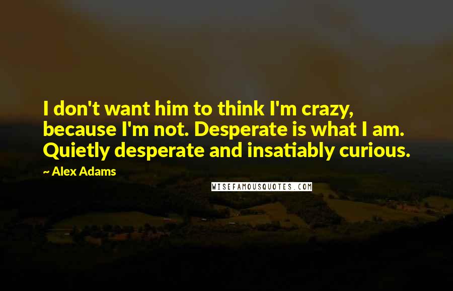 Alex Adams Quotes: I don't want him to think I'm crazy, because I'm not. Desperate is what I am. Quietly desperate and insatiably curious.