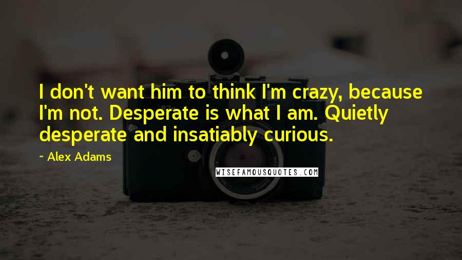 Alex Adams Quotes: I don't want him to think I'm crazy, because I'm not. Desperate is what I am. Quietly desperate and insatiably curious.