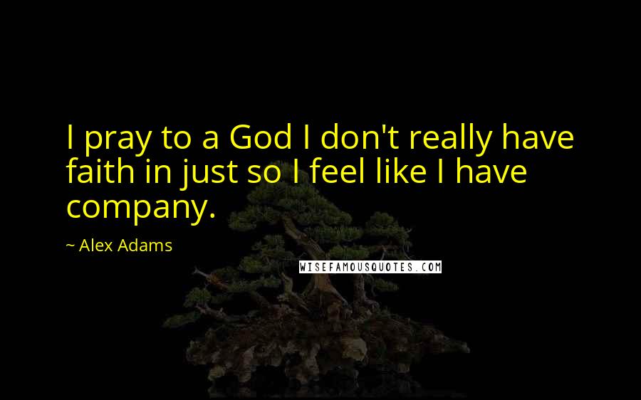 Alex Adams Quotes: I pray to a God I don't really have faith in just so I feel like I have company.