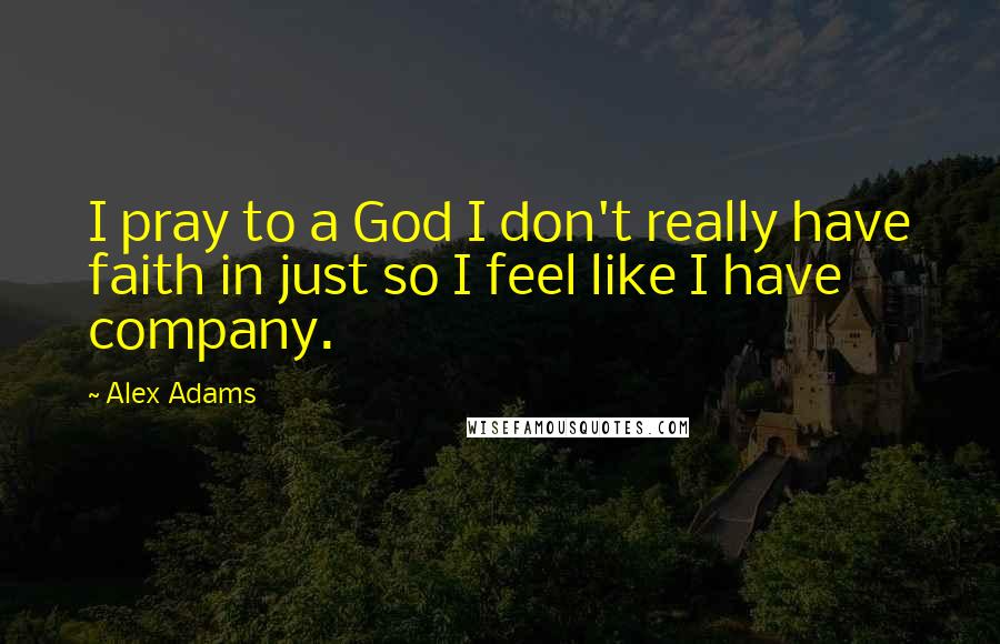 Alex Adams Quotes: I pray to a God I don't really have faith in just so I feel like I have company.