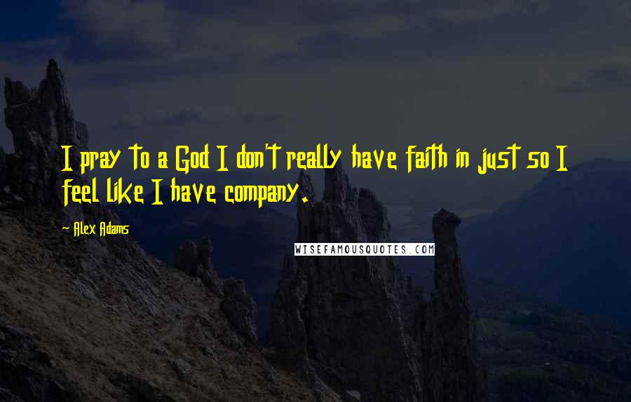 Alex Adams Quotes: I pray to a God I don't really have faith in just so I feel like I have company.