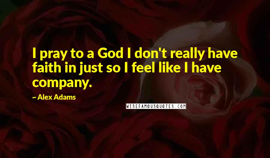 Alex Adams Quotes: I pray to a God I don't really have faith in just so I feel like I have company.