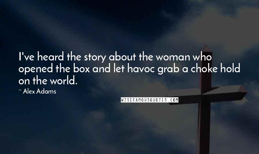 Alex Adams Quotes: I've heard the story about the woman who opened the box and let havoc grab a choke hold on the world.