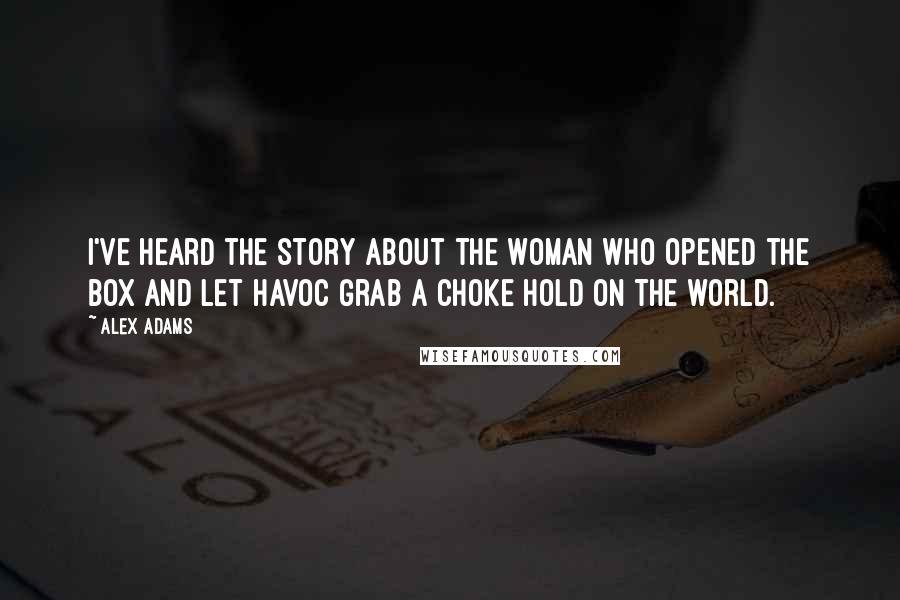 Alex Adams Quotes: I've heard the story about the woman who opened the box and let havoc grab a choke hold on the world.