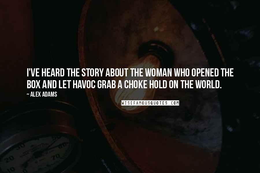 Alex Adams Quotes: I've heard the story about the woman who opened the box and let havoc grab a choke hold on the world.