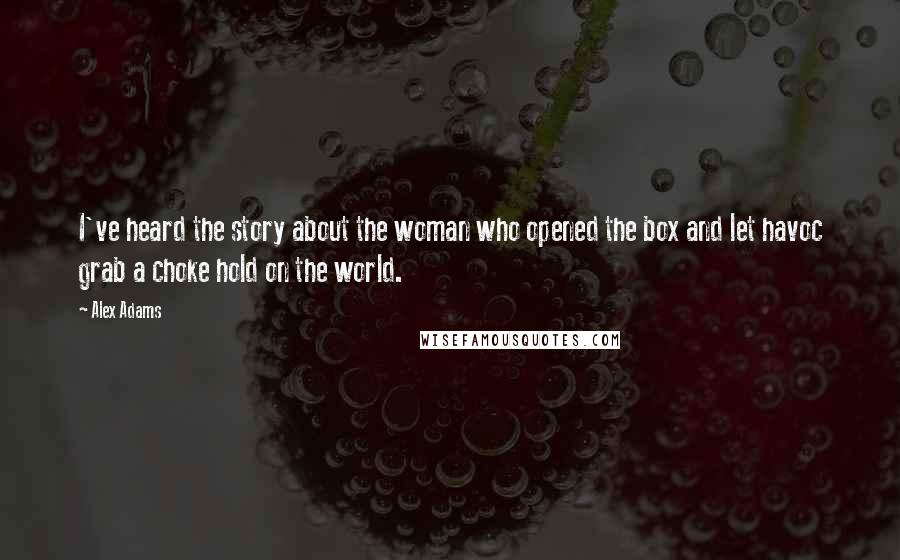 Alex Adams Quotes: I've heard the story about the woman who opened the box and let havoc grab a choke hold on the world.