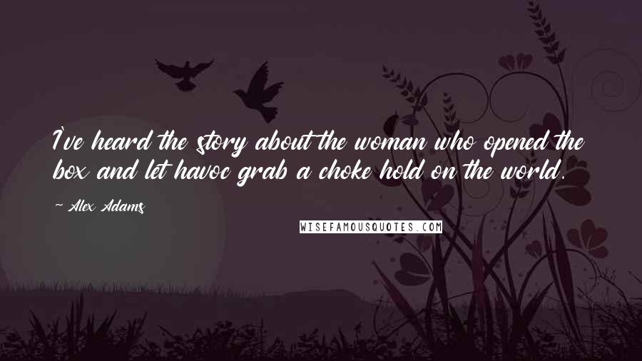 Alex Adams Quotes: I've heard the story about the woman who opened the box and let havoc grab a choke hold on the world.