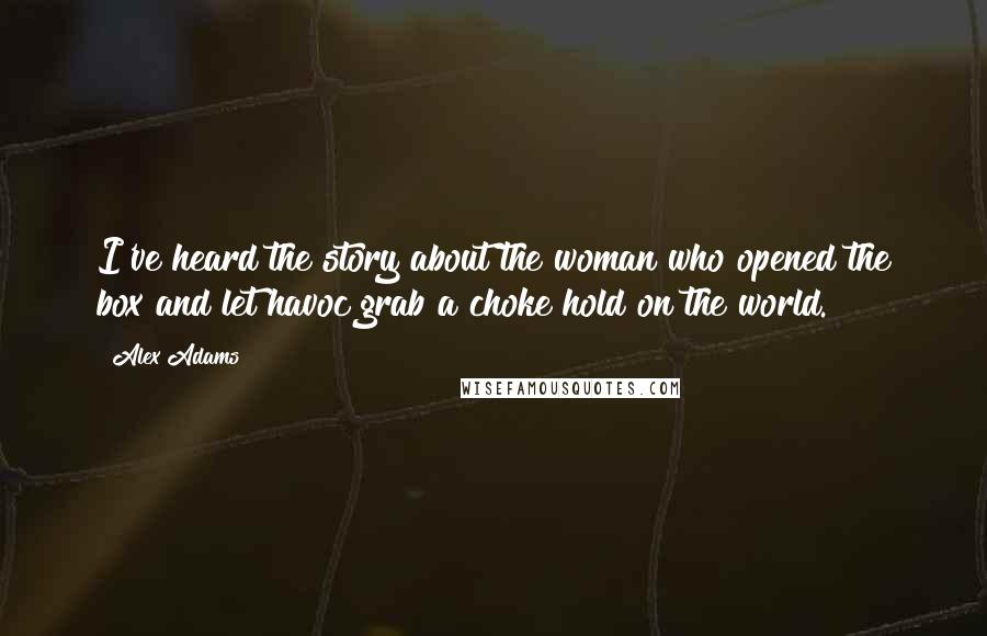 Alex Adams Quotes: I've heard the story about the woman who opened the box and let havoc grab a choke hold on the world.