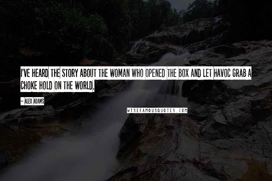 Alex Adams Quotes: I've heard the story about the woman who opened the box and let havoc grab a choke hold on the world.
