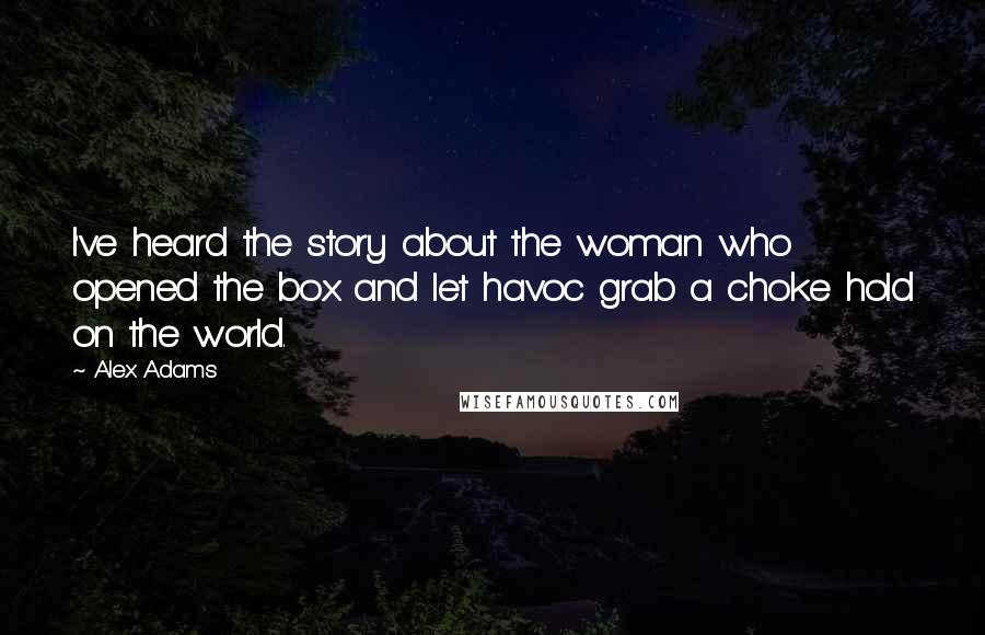 Alex Adams Quotes: I've heard the story about the woman who opened the box and let havoc grab a choke hold on the world.