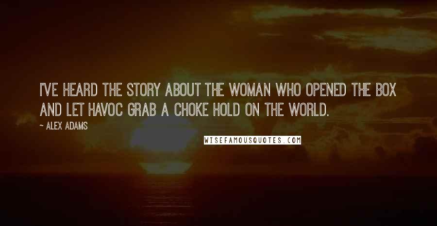 Alex Adams Quotes: I've heard the story about the woman who opened the box and let havoc grab a choke hold on the world.