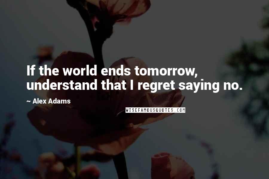 Alex Adams Quotes: If the world ends tomorrow, understand that I regret saying no.