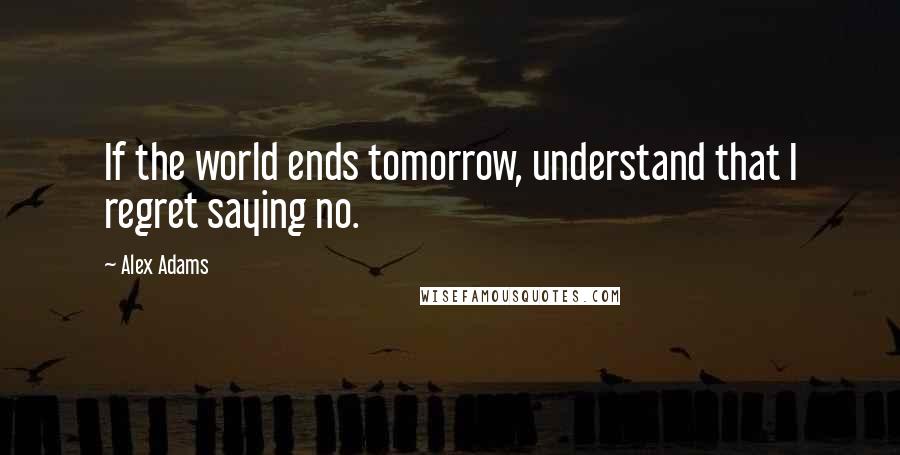 Alex Adams Quotes: If the world ends tomorrow, understand that I regret saying no.