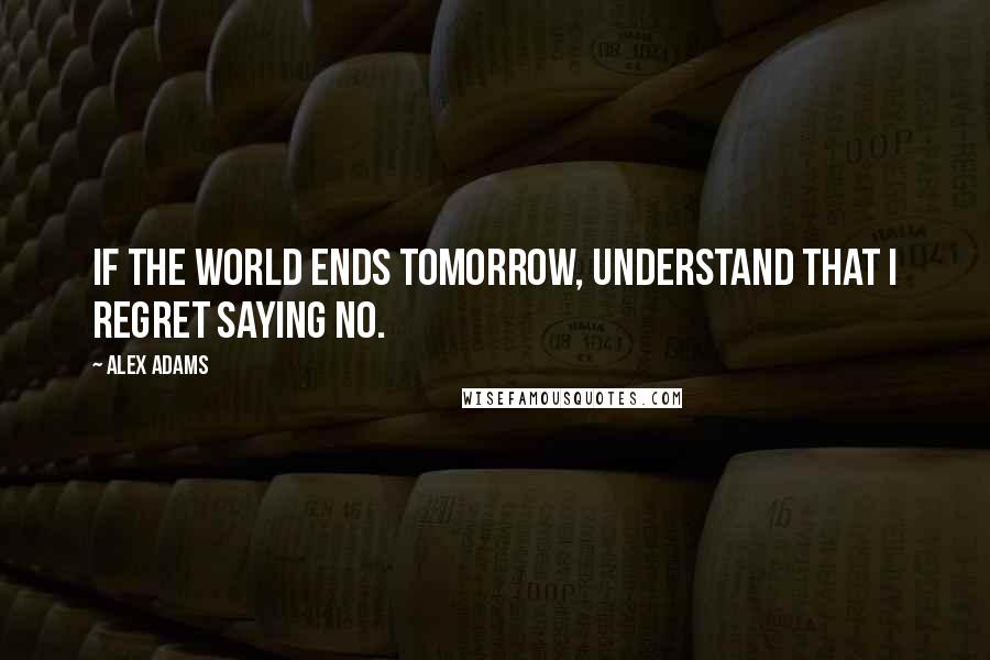 Alex Adams Quotes: If the world ends tomorrow, understand that I regret saying no.