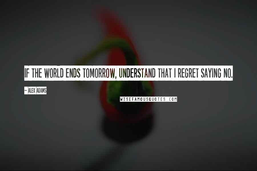 Alex Adams Quotes: If the world ends tomorrow, understand that I regret saying no.