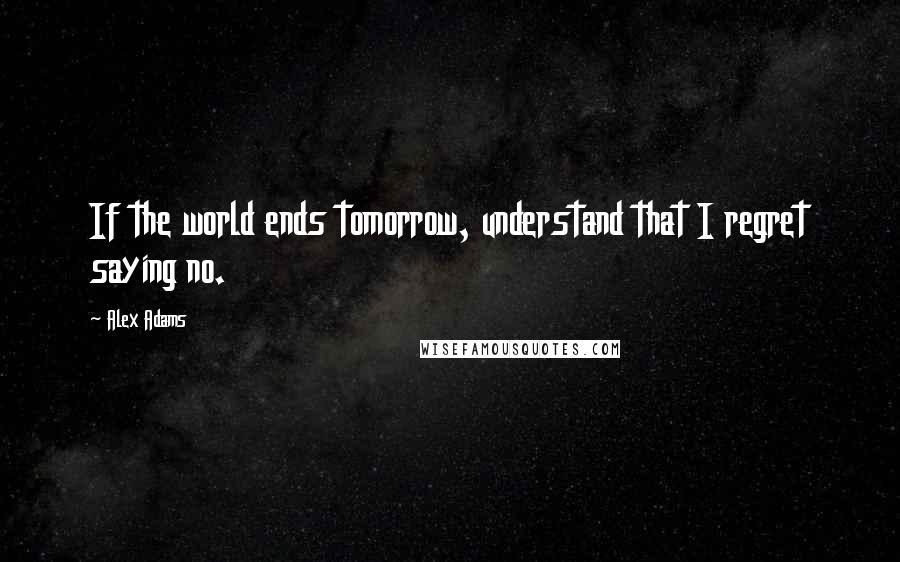 Alex Adams Quotes: If the world ends tomorrow, understand that I regret saying no.