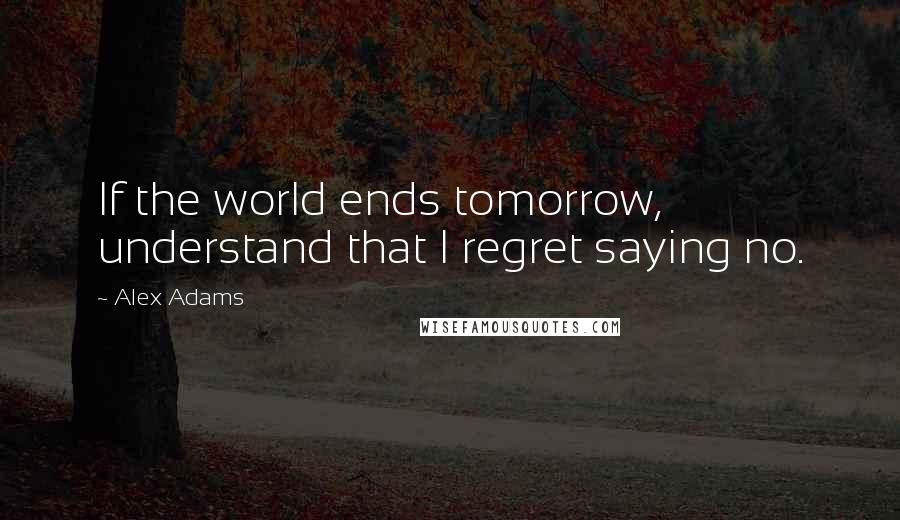 Alex Adams Quotes: If the world ends tomorrow, understand that I regret saying no.