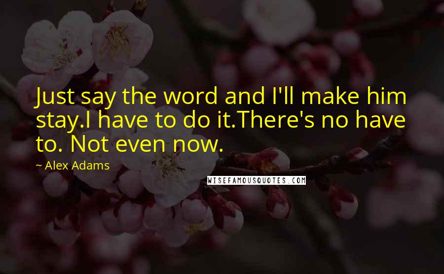 Alex Adams Quotes: Just say the word and I'll make him stay.I have to do it.There's no have to. Not even now.