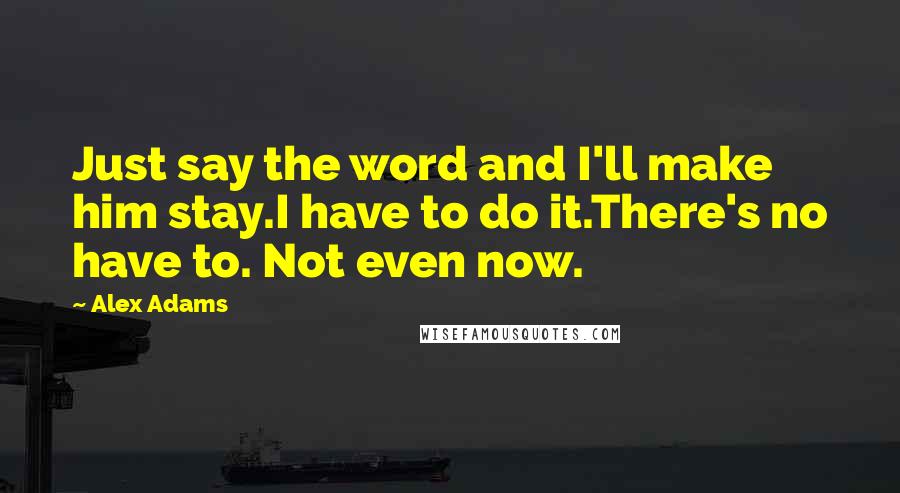 Alex Adams Quotes: Just say the word and I'll make him stay.I have to do it.There's no have to. Not even now.