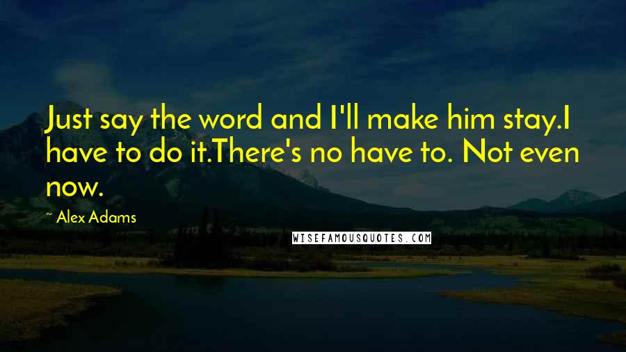 Alex Adams Quotes: Just say the word and I'll make him stay.I have to do it.There's no have to. Not even now.