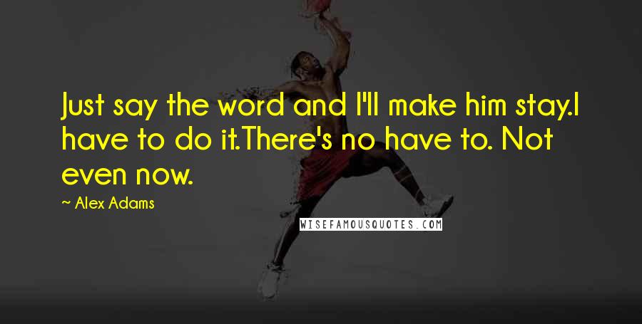 Alex Adams Quotes: Just say the word and I'll make him stay.I have to do it.There's no have to. Not even now.