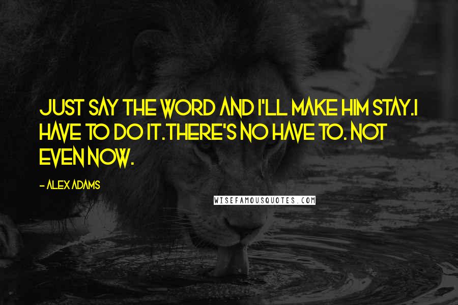 Alex Adams Quotes: Just say the word and I'll make him stay.I have to do it.There's no have to. Not even now.