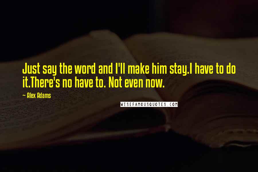 Alex Adams Quotes: Just say the word and I'll make him stay.I have to do it.There's no have to. Not even now.